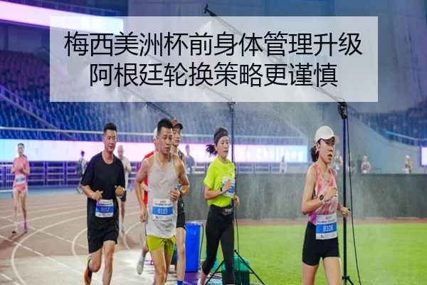 梅西美洲杯前身体管理升级 阿根廷轮换策略更谨慎