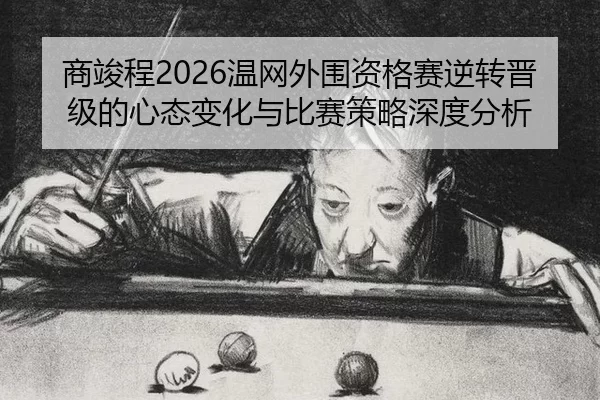 商竣程2026温网外围资格赛逆转晋级的心态变化与比赛策略深度分析