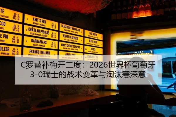 C罗替补梅开二度：2026世界杯葡萄牙3-0瑞士的战术变革与淘汰赛深意